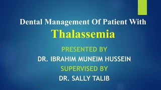 Dental Management Of Patient With
Thalassemia
PRESENTED BY
DR. IBRAHIM MUNEIM HUSSEIN
SUPERVISED BY
DR. SALLY TALIB
 
