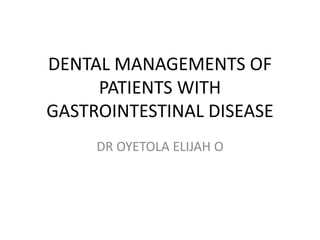DENTAL MANAGEMENTS OF
PATIENTS WITH
GASTROINTESTINAL DISEASE
DR OYETOLA ELIJAH O
 