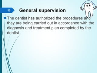General supervision
The dentist has authorized the procedures and
they are being carried out in accordance with the
diagnosis and treatment plan completed by the
dentist
58
 