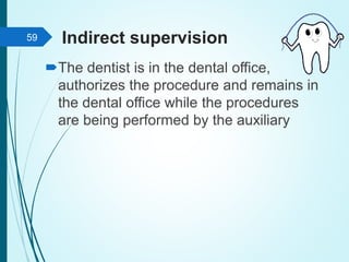Indirect supervision
The dentist is in the dental office,
authorizes the procedure and remains in
the dental office while the procedures
are being performed by the auxiliary
59
 