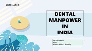 SEMINAR 2
DENTAL
MANPOWER
IN
INDIA
Dr.Payal Dash
PGT
Public Health Dentistry
 
