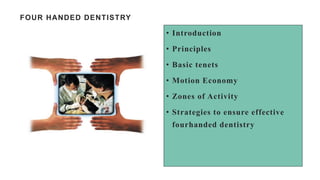 FOUR HANDED DENTISTRY
• Introduction
• Principles
• Basic tenets
• Motion Economy
• Zones of Activity
• Strategies to ensure effective
fourhanded dentistry
 