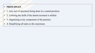 • PRINCIPLES
• 1. Any sort of operation being done in a seated position.
• 2. Utilizing the skills if the dental assistant is skilled.
• 3. Organising every component of the practice.
• 4. Simplifying all tasks to the maximum.
 