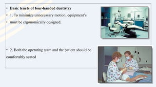 • Basic tenets of four-handed dentistry
• 1. To minimize unnecessary motion, equipment’s
• must be ergonomically designed.
• 2. Both the operating team and the patient should be
comfortably seated
 