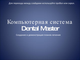 Компьютерная система  Dental Master Для перехода между слайдами используйте пробел или скрол. Создание и демонстрация планов лечения 