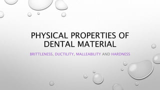 PHYSICAL PROPERTIES OF
DENTAL MATERIAL
BRITTLENESS, DUCTILITY, MALLEABILITY AND HARDNESS
 