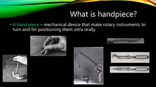 • A hand piece – mechanical device that make rotary instruments to
turn and for positioning them intra orally
What is hand...