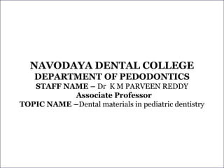NAVODAYA DENTAL COLLEGE
DEPARTMENT OF PEDODONTICS
STAFF NAME – Dr K M PARVEEN REDDY
Associate Professor
TOPIC NAME –Dental materials in pediatric dentistry
 
