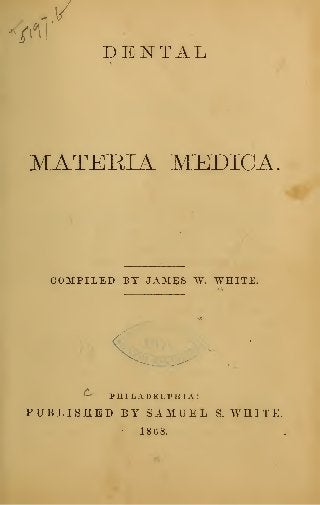 DENTAL
MATERIA MEDICA.
COMPILED BY JAM^S W. WHITE.
^ PHILADELPHIA:
PUBLISHED BY SAMUEL S. WHITE.
•
1868.
 