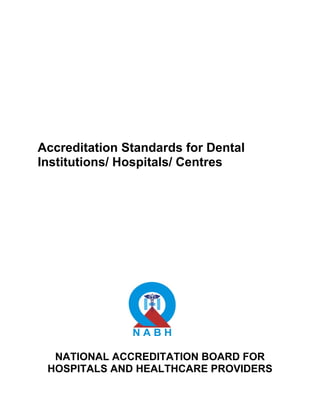  
 
 
 
 
Accreditation Standards for Dental
Institutions/ Hospitals/ Centres 
 
 
 
 
 
NATIONAL ACCREDITATION BOARD FOR
HOSPITALS AND HEALTHCARE PROVIDERS
 