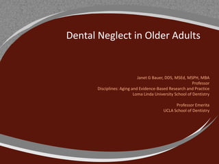 Dental Neglect in Older Adults
Janet G Bauer, DDS, MSEd, MSPH, MBA
Professor
Disciplines: Aging and Evidence-Based Research and Practice
Loma Linda University School of Dentistry
Professor Emerita
UCLA School of Dentistry
 