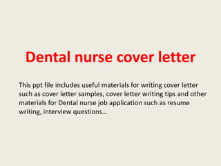 Dental nurse cover letter
This ppt file includes useful materials for writing cover letter
such as cover letter samples, cover letter writing tips and other
materials for Dental nurse job application such as resume
writing, interview questions…

 