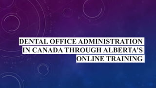 DENTAL OFFICE ADMINISTRATION
IN CANADA THROUGH ALBERTA’S
ONLINE TRAINING
 