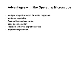 Advantages with the Operating Microscope
• Mulitple magnifications 2.5x to 16x or greater
• Multiuser capability
• Accomplish co observation
• Case documentation
• Facilitate to have a digital database
• Improved ergonomics
 