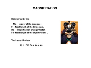 MAGNIFICATION
Determined by the
Me- power of the eyepiece ,
Ft - focal length of the binoculars,
Mc - magnification changer factor,
Fo- focal length of the objective lens ,
Total magnification
Mt = Ft / Fo x Me x Mc
 