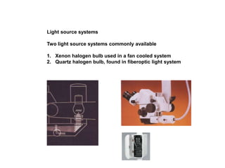 Light source systems
Two light source systems commonly available
1. Xenon halogen bulb used in a fan cooled system
2. Quartz halogen bulb, found in fiberoptic light system
 