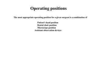 Operating positions
The most appropriate operating position for a given surgeon is a combination of
Patient’s head position
Dental chair position
Microscope position
Assistant observation devices
 