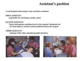 Assistant’s position
A well designed microsurgery may need three assistants
FIRST ASSISTANT
responsible for suctioning, usually seated
SECOND ASSISTANT
Passes instruments, positioned next to the surgeon’s dominant site
if a front delivery system is used, positioned across the surgeon
THIRD ASSISTANT
incharge of the video and photographic functions
 