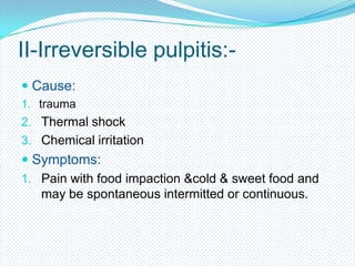 II-Irreversible pulpitis: Cause:
1. trauma

2. Thermal shock
3. Chemical irritation

 Symptoms:
1. Pain with food impaction &cold & sweet food and
may be spontaneous intermitted or continuous.

 