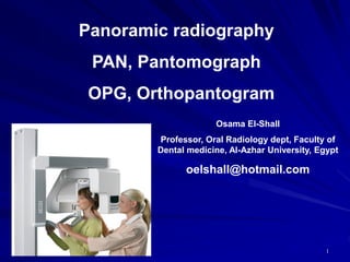 5/30/2021
Panoramic radiography
PAN, Pantomograph
OPG, Orthopantogram
1
Osama El-Shall
Professor, Oral Radiology dept, Faculty of
Dental medicine, Al-Azhar University, Egypt
oelshall@hotmail.com
 