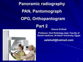 5/30/2021
Panoramic radiography
PAN, Pantomograph
OPG, Orthopantogram
Part 2
1
Osama El-Shall
Professor, Oral Radiology dept, Faculty of
Dental medicine, Al-Azhar University, Egypt
oelshall@hotmail.com
 