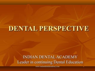 DENTAL PERSPECTIVEDENTAL PERSPECTIVE
INDIAN DENTAL ACADEMYINDIAN DENTAL ACADEMY
Leader in continuing Dental EducationLeade...