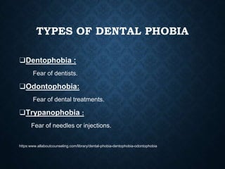 TYPES OF DENTAL PHOBIA
❑Dentophobia :
Fear of dentists.
❑Odontophobia:
Fear of dental treatments.
❑Trypanophobia :
Fear of needles or injections.
https:www.allaboutcounseling.com/library/dental-phobia-dentophobia-odontophobia
 