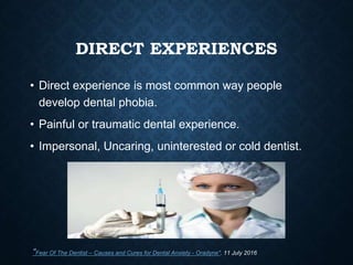 DIRECT EXPERIENCES
• Direct experience is most common way people
develop dental phobia.
• Painful or traumatic dental experience.
• Impersonal, Uncaring, uninterested or cold dentist.
"Fear Of The Dentist – Causes and Cures for Dental Anxiety - Oradyne". 11 July 2016
 