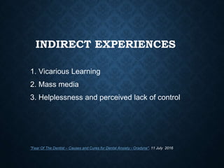 INDIRECT EXPERIENCES
1. Vicarious Learning
2. Mass media
3. Helplessness and perceived lack of control
"Fear Of The Dentist – Causes and Cures for Dental Anxiety - Oradyne". 11 July 2016
 