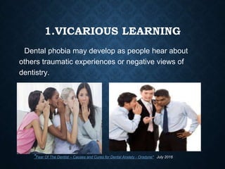 1.VICARIOUS LEARNING
Dental phobia may develop as people hear about
others traumatic experiences or negative views of
dentistry.
"Fear Of The Dentist – Causes and Cures for Dental Anxiety - Oradyne". July 2016
 