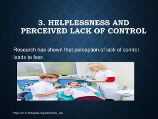 3. HELPLESSNESS AND
PERCEIVED LACK OF CONTROL
Research has shown that perception of lack of control
leads to fear.
https://en.m.Wikipedia.org/wiki/Dental_fear
 