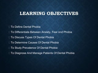 LEARNING OBJECTIVES
⮚To Define Dental Phobia
⮚To Differentiate Between Anxiety, Fear And Phobia
⮚To Discuss Types Of Dental Phobia
⮚To Determine Causes Of Dental Phobia
⮚To Study Prevalence Of Dental Phobia
⮚To Diagnose And Manage Patients Of Dental Phobia
 
