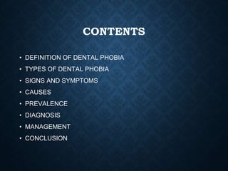 CONTENTS
• DEFINITION OF DENTAL PHOBIA
• TYPES OF DENTAL PHOBIA
• SIGNS AND SYMPTOMS
• CAUSES
• PREVALENCE
• DIAGNOSIS
• MANAGEMENT
• CONCLUSION
 