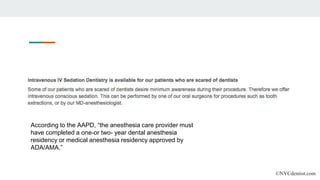 According to the AAPD, “the anesthesia care provider must
have completed a one-or two- year dental anesthesia
residency or medical anesthesia residency approved by
ADA/AMA.”
©NYCdentist.com
 
