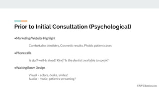 Prior to Initial Consultation (Psychological)
●Marketing/Website Highlight
Comfortable dentistry, Cosmetic results, Phobic patient cases
●Phone calls
Is staff well-trained? Kind? Is the dentist available to speak?
●WaitingRoomDesign
Visual – colors, desks, smiles!
Audio – music, patients screaming?
©NYCdentist.com
 