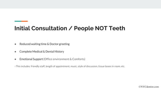 Initial Consultation / People NOT Teeth
● Reduced waiting time & Doctor greeting
● Complete Medical & Dental History
● Emotional Support (Office environment & Comforts)
○This includes: friendly staff, length of appointment, music, style of discussion, tissue boxes in room, etc.
©NYCdentist.com
 