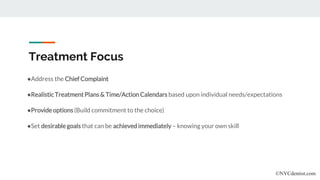 Treatment Focus
●Address the Chief Complaint
●RealisticTreatmentPlans & Time/Action Calendars based upon individual needs/expectations
●Provideoptions(Build commitment to the choice)
●Set desirable goals that can be achievedimmediately – knowing your own skill
©NYCdentist.com
 