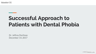 Successful Approach to
Patients with Dental Phobia
Dr. Jeffrey Dorfman
December 14, 2017
1dentist CE
©NYCdentist.com
 