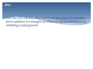 . Zinc:
 Zinc has anti-calculus effect due to its anti-plaque properties,
but in addition it is thought to influence calculus formation by
inhibiting crystal growth
 