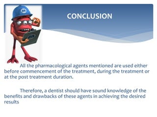 CONCLUSION
All the pharmacological agents mentioned are used either
before commencement of the treatment, during the treatment or
at the post treatment duration.
Therefore, a dentist should have sound knowledge of the
benefits and drawbacks of these agents in achieving the desired
results
 