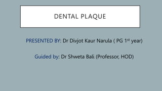 DENTAL PLAQUE
PRESENTED BY: Dr Divjot Kaur Narula ( PG 1st year)
Guided by: Dr Shweta Bali (Professor, HOD)
 