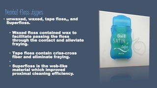 Dental floss :types
• unwaxed, waxed, tape floss,, and
Superfloss.
• Waxed floss contained wax to
facilitate passing the floss
through the contact and alleviate
fraying.
• Tape floss contain criss-cross
fiber and eliminate fraying.
•
• Superfloss is the web-like
material which improved
proximal cleaning efficiency.
 
