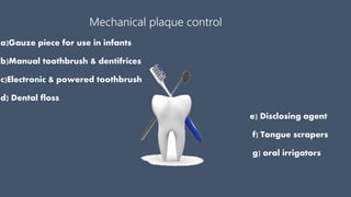 Mechanical plaque control
a)Gauze piece for use in infants
b)Manual toothbrush & dentifrices
c)Electronic & powered toothbrush
d) Dental floss
e) Disclosing agent
f) Tongue scrapers
g) oral irrigators
 