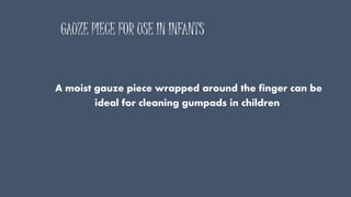 GAUZE PIECE FOR USE IN INFANTS
A moist gauze piece wrapped around the finger can be
ideal for cleaning gumpads in children
 