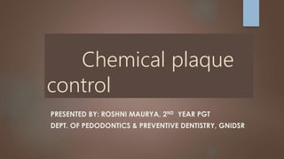 Chemical plaque
control
PRESENTED BY: ROSHNI MAURYA, 2ND YEAR PGT
DEPT. OF PEDODONTICS & PREVENTIVE DENTISTRY, GNIDSR
 