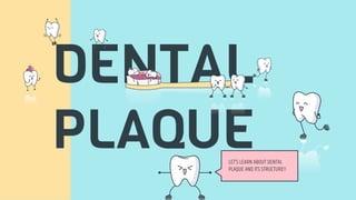 DENTAL
PLAQUE
LET’S LEARN ABOUT DENTAL
PLAQUE AND ITS STRUCTURE!!
 