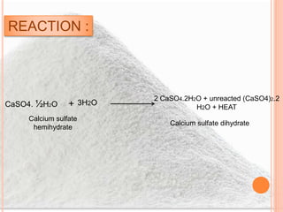 CaSO4. ½H2O + 3H2O
2 CaSO4.2H2O + unreacted (CaSO4)2.2
H2O + HEAT
Calcium sulfate
hemihydrate
Calcium sulfate dihydrate
REACTION :
 