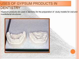 USES OF GYPSUM PRODUCTS IN
DENTISTRY
•Gypsum products are used in dentistry for the preparation of study models for oral and
maxillofacial structures.
 