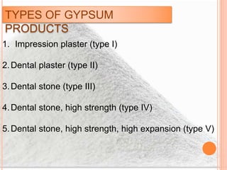 TYPES OF GYPSUM
PRODUCTS
1. Impression plaster (type I)
2.Dental plaster (type II)
3.Dental stone (type III)
4.Dental stone, high strength (type IV)
5.Dental stone, high strength, high expansion (type V)
 