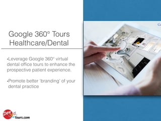 Google 360° Tours
Healthcare/Dental
•Leverage Google 360° virtual
dental ofﬁce tours to enhance the
prospective patient experience.
•Promote better ‘branding’ of your
dental practice
 